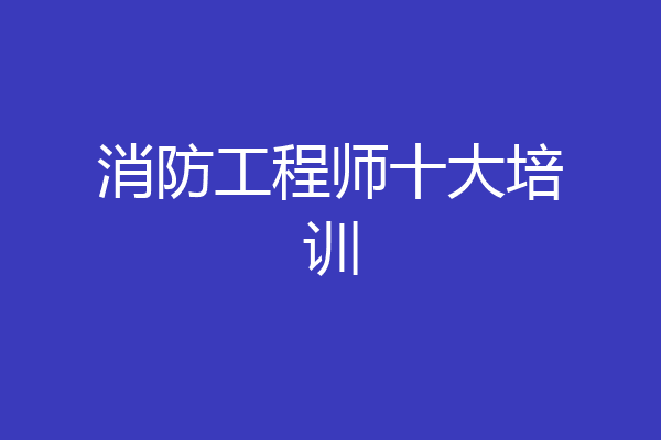 消防工程师十大培训