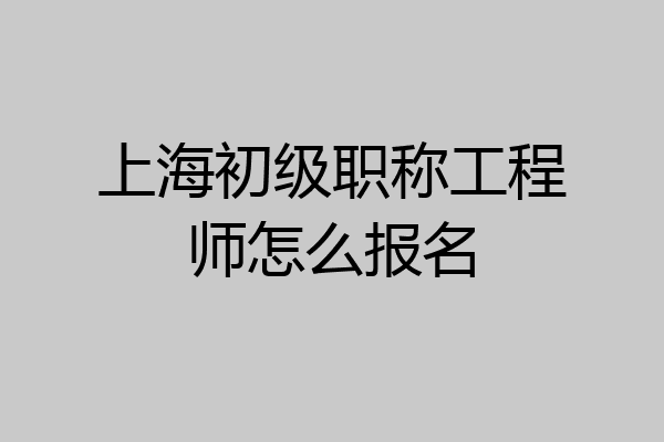上海初级职称工程师怎么报名
