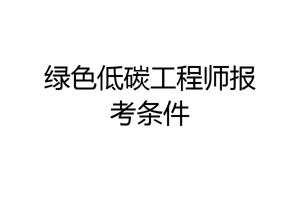 绿色低碳工程师报考条件