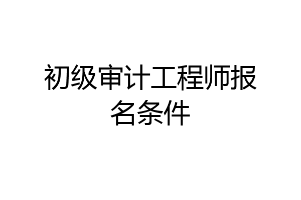 初级审计工程师报名条件