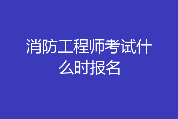 消防工程师考试什么时报名