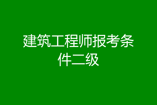 建筑工程师报考条件二级