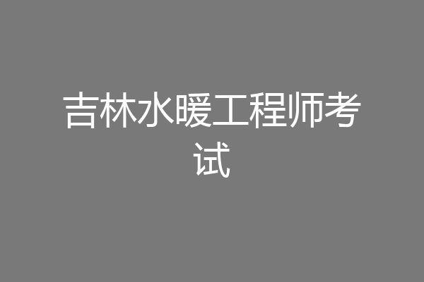 吉林水暖工程师考试