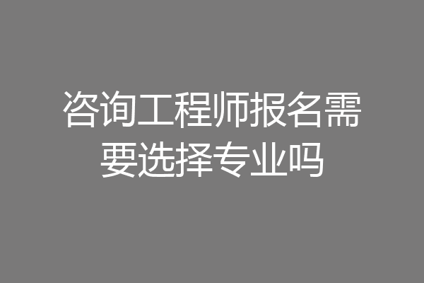 咨询工程师报名需要选择专业吗