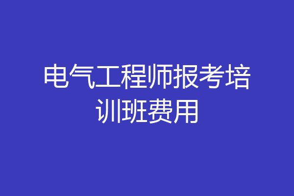 电气工程师报考培训班费用