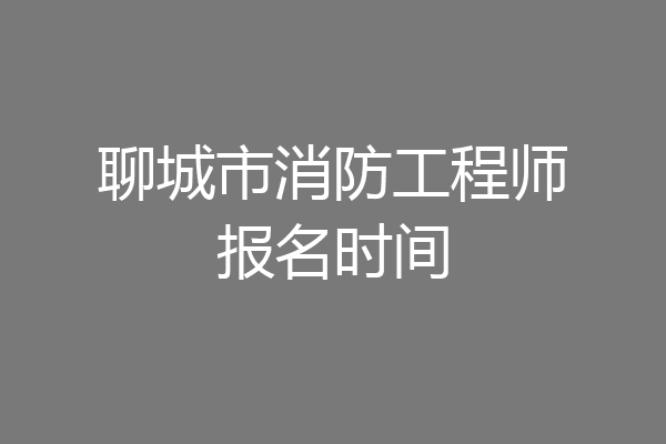 聊城市消防工程师报名时间