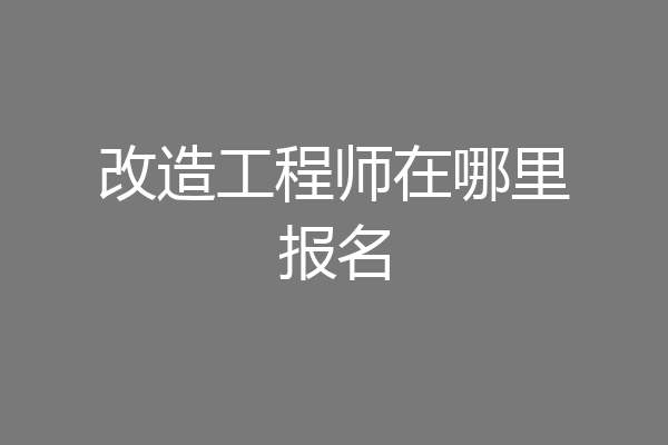 改造工程师在哪里报名