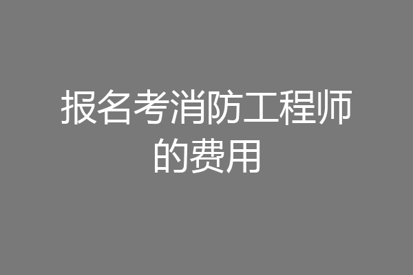 报名考消防工程师的费用