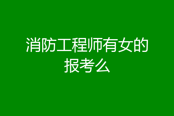 消防工程师有女的报考么