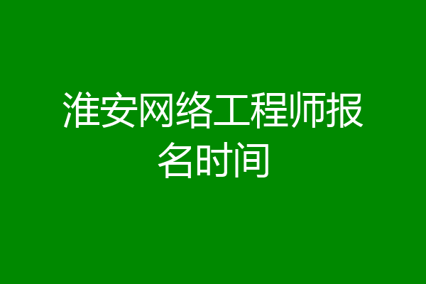 淮安网络工程师报名时间