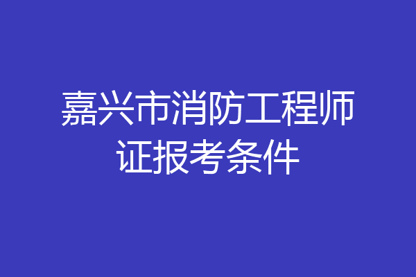嘉兴市消防工程师证报考条件