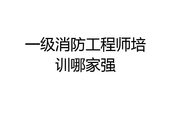 一级消防工程师培训哪家强