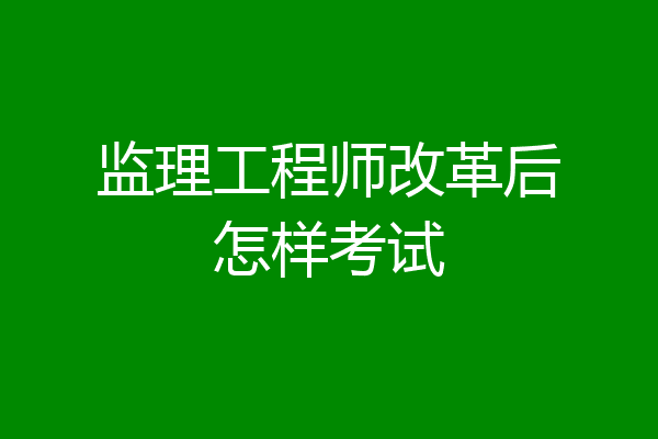 监理工程师改革后怎样考试