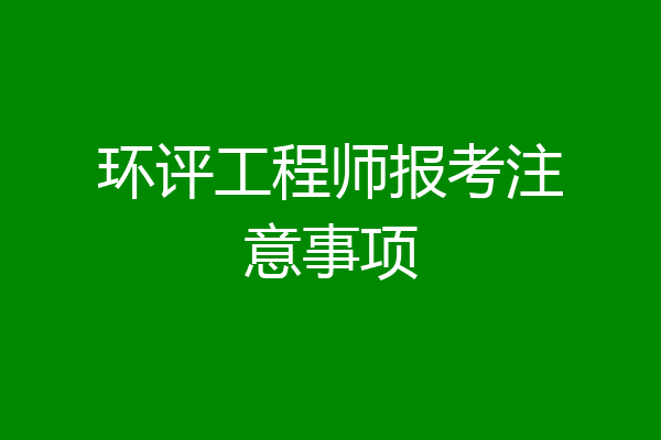 环评工程师报考注意事项