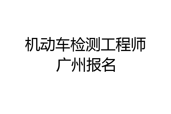 机动车检测工程师广州报名