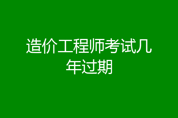 造价工程师考试几年过期