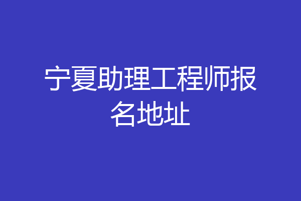 宁夏助理工程师报名地址