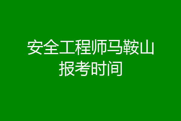 安全工程师马鞍山报考时间