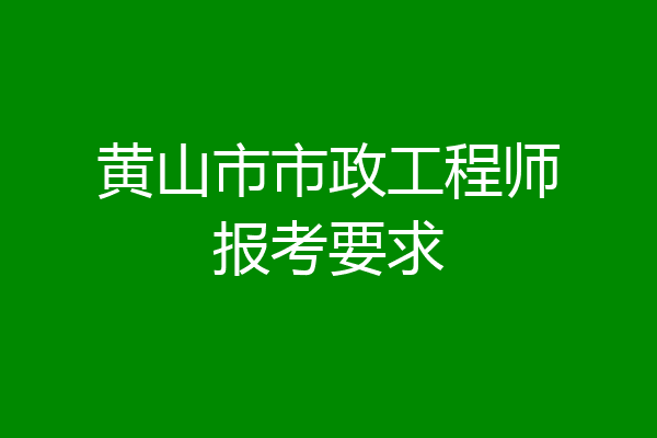 黄山市市政工程师报考要求