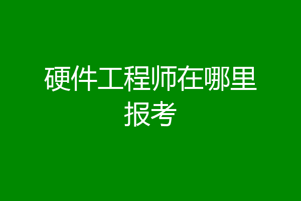 硬件工程师在哪里报考