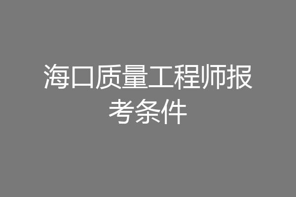 海口质量工程师报考条件