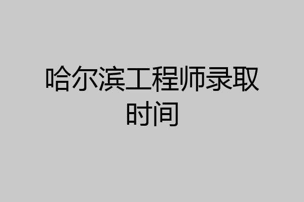 哈尔滨工程师录取时间