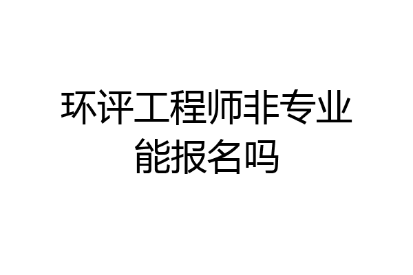 环评工程师非专业能报名吗