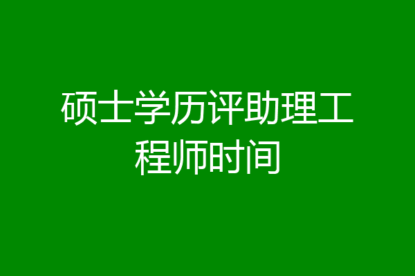 硕士学历评助理工程师时间