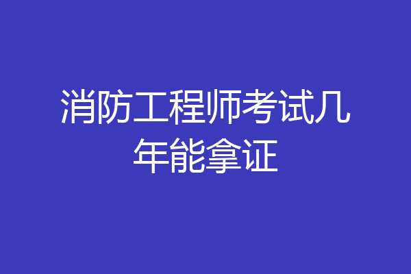 消防工程师考试几年能拿证