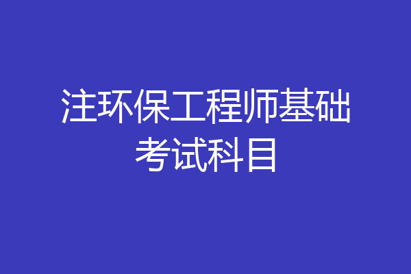 注环保工程师基础考试科目