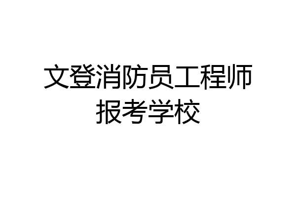 文登消防员工程师报考学校