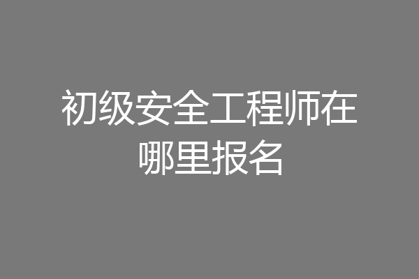 初级安全工程师在哪里报名