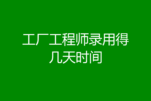 工厂工程师录用得几天时间