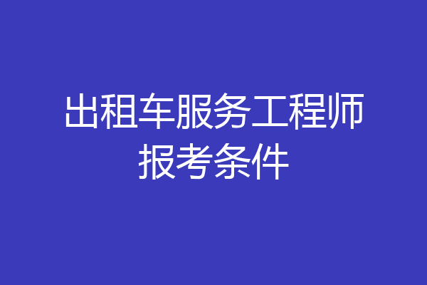 出租车服务工程师报考条件