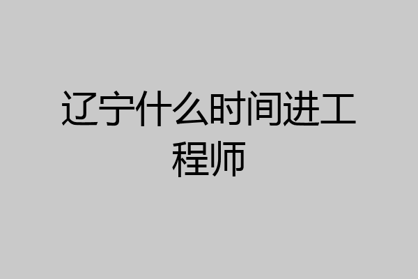 辽宁什么时间进工程师