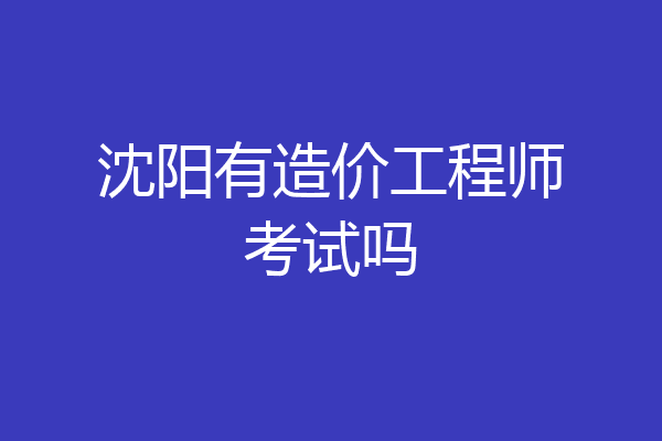 沈阳有造价工程师考试吗