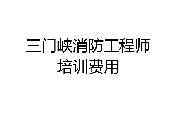 三门峡消防工程师培训费用