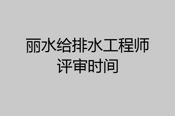 丽水给排水工程师评审时间