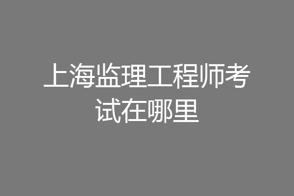 上海监理工程师考试在哪里
