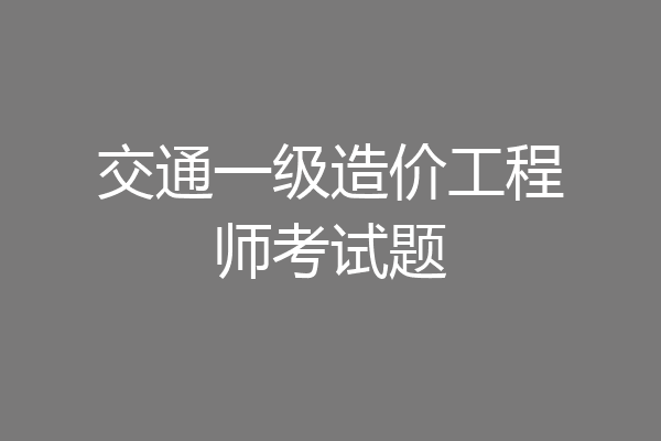 交通一级造价工程师考试题