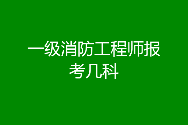一级消防工程师报考几科