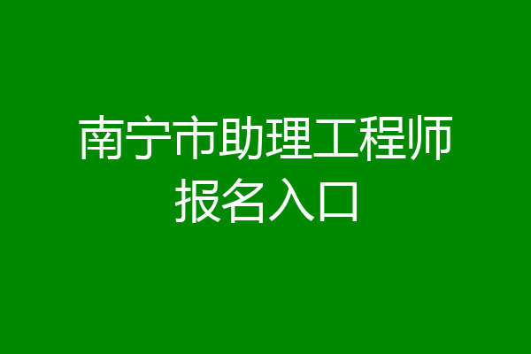 南宁市助理工程师报名入口