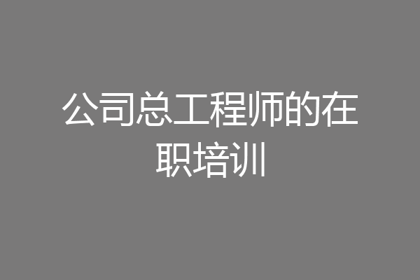 公司总工程师的在职培训