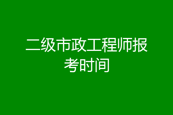 二级市政工程师报考时间