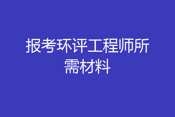 报考环评工程师所需材料