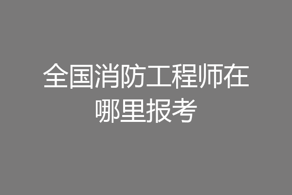 全国消防工程师在哪里报考