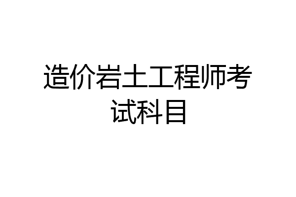造价岩土工程师考试科目