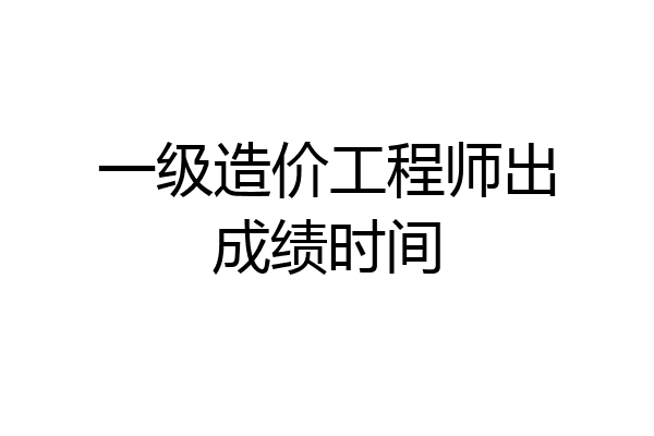 一级造价工程师出成绩时间