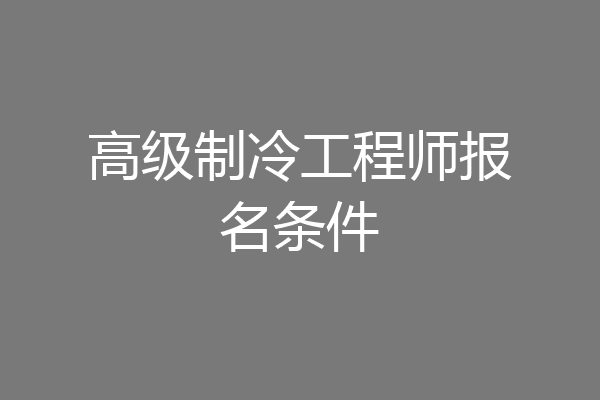 高级制冷工程师报名条件