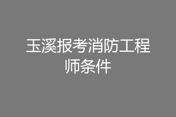 玉溪报考消防工程师条件